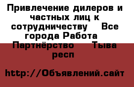 Привлечение дилеров и частных лиц к сотрудничеству. - Все города Работа » Партнёрство   . Тыва респ.